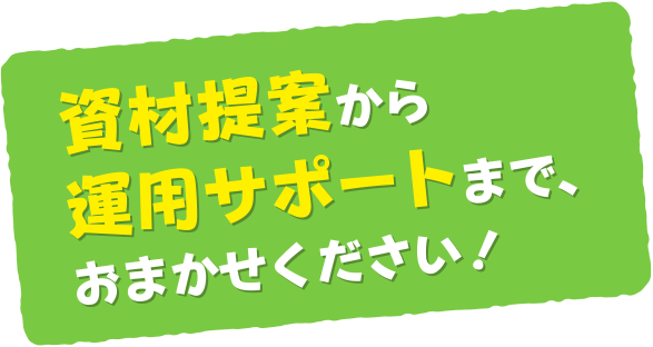 資材提案から運用サポートまで、おまかせください！