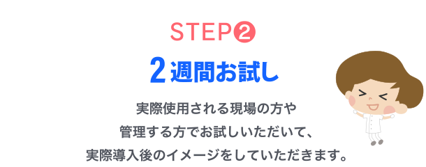 STEP2.2週間お試し　実際使用される現場の方や管理する方でお試しいただいて、実際導入後のイメージをしていただきます。