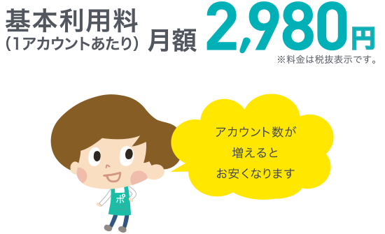 基本利用料金（1アカウントあたり）月額2,980円※料金は税抜表示です。アカウント数が増えるとお安くなります